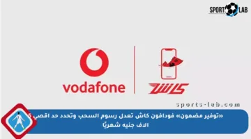 «توفير مضمون» فودافون كاش تعدل رسوم السحب وتحدد حد أقصى 5 آلاف جنيه شهريًا